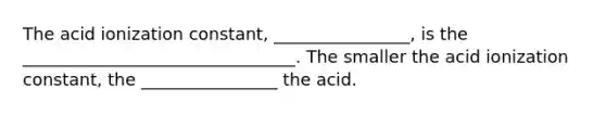 The acid ionization constant, ________________, is the ________________________________. The smaller the acid ionization constant, the ________________ the acid.