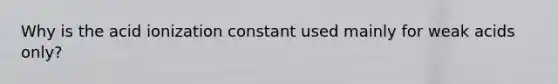 Why is the acid ionization constant used mainly for weak acids only?