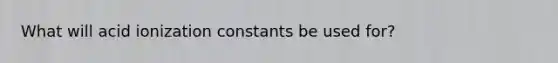 What will acid ionization constants be used for?