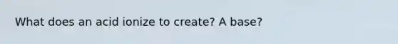 What does an acid ionize to create? A base?