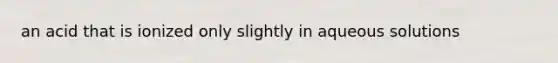 an acid that is ionized only slightly in aqueous solutions