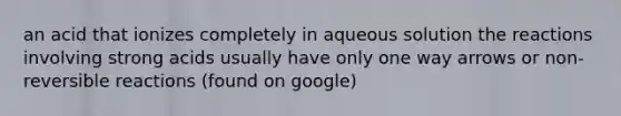 an acid that ionizes completely in aqueous solution the reactions involving strong acids usually have only one way arrows or non-reversible reactions (found on google)