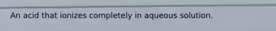 An acid that ionizes completely in aqueous solution.