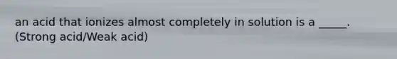 an acid that ionizes almost completely in solution is a _____. (Strong acid/Weak acid)