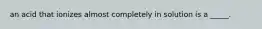 an acid that ionizes almost completely in solution is a _____.