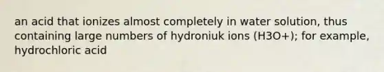 an acid that ionizes almost completely in water solution, thus containing large numbers of hydroniuk ions (H3O+); for example, hydrochloric acid