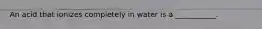 An acid that ionizes completely in water is a ___________.