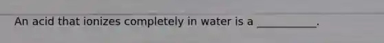 An acid that ionizes completely in water is a ___________.
