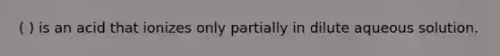 ( ) is an acid that ionizes only partially in dilute aqueous solution.