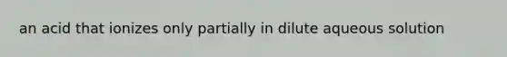 an acid that ionizes only partially in dilute aqueous solution