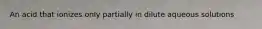 An acid that ionizes only partially in dilute aqueous solutions