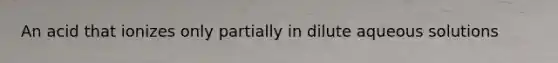 An acid that ionizes only partially in dilute aqueous solutions