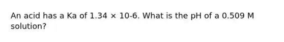 An acid has a Ka of 1.34 × 10-6. What is the pH of a 0.509 M solution?
