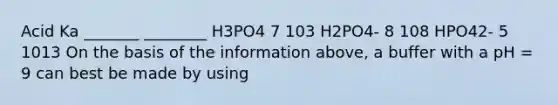 Acid Ka _______ ________ H3PO4 7 103 H2PO4- 8 108 HPO42- 5 1013 On the basis of the information above, a buffer with a pH = 9 can best be made by using