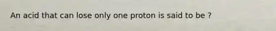 An acid that can lose only one proton is said to be ?