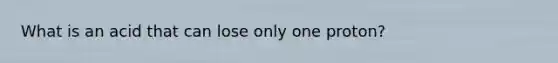 What is an acid that can lose only one proton?