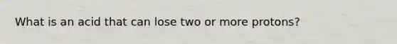 What is an acid that can lose two or more protons?