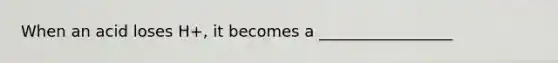 When an acid loses H+, it becomes a _________________