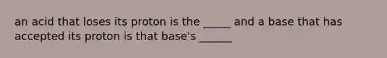 an acid that loses its proton is the _____ and a base that has accepted its proton is that base's ______