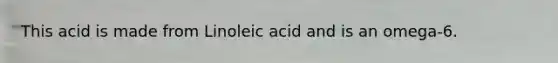 This acid is made from Linoleic acid and is an omega-6.