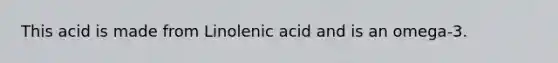 This acid is made from Linolenic acid and is an omega-3.