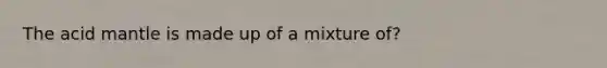 The acid mantle is made up of a mixture of?