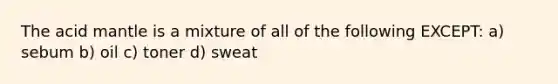 The acid mantle is a mixture of all of the following EXCEPT: a) sebum b) oil c) toner d) sweat