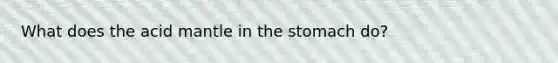 What does the acid mantle in the stomach do?