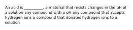 An acid is __________. a material that resists changes in the pH of a solution any compound with a pH any compound that accepts hydrogen ions a compound that donates hydrogen ions to a solution
