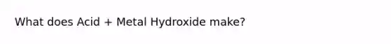 What does Acid + Metal Hydroxide make?