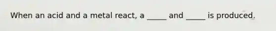 When an acid and a metal react, a _____ and _____ is produced.