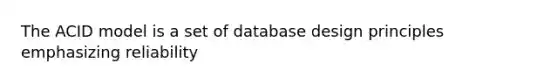 The ACID model is a set of database design principles emphasizing reliability