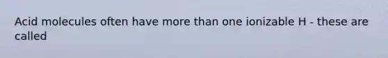 Acid molecules often have <a href='https://www.questionai.com/knowledge/keWHlEPx42-more-than' class='anchor-knowledge'>more than</a> one ionizable H - these are called
