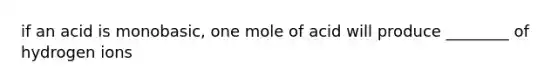 if an acid is monobasic, one mole of acid will produce ________ of hydrogen ions