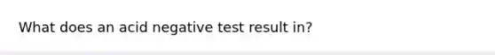 What does an acid negative test result in?