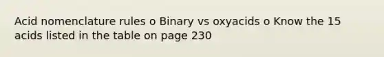 Acid nomenclature rules o Binary vs oxyacids o Know the 15 acids listed in the table on page 230