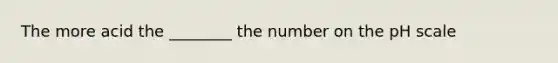 The more acid the ________ the number on <a href='https://www.questionai.com/knowledge/k8xXx430Zt-the-ph-scale' class='anchor-knowledge'>the ph scale</a>