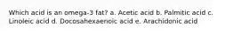 Which acid is an omega-3 fat? a. Acetic acid b. Palmitic acid c. Linoleic acid d. Docosahexaenoic acid e. Arachidonic acid