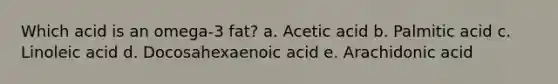 Which acid is an omega-3 fat?​ a. Acetic acid b. Palmitic acid c. Linoleic acid d. Docosahexaenoic acid e. Arachidonic acid