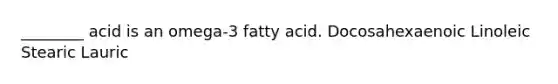 ________ acid is an omega-3 fatty acid. Docosahexaenoic Linoleic Stearic Lauric