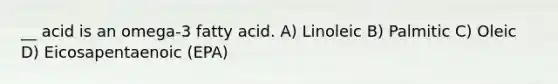 __ acid is an omega-3 fatty acid. A) Linoleic B) Palmitic C) Oleic D) Eicosapentaenoic (EPA)