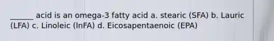 ______ acid is an omega-3 fatty acid a. stearic (SFA) b. Lauric (LFA) c. Linoleic (lnFA) d. Eicosapentaenoic (EPA)