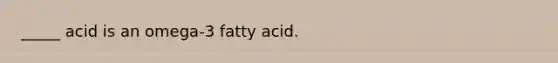 _____ acid is an omega-3 fatty acid.