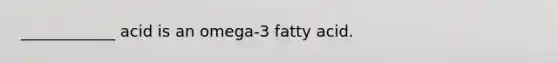 ____________ acid is an omega-3 fatty acid.