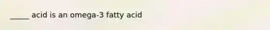 _____ acid is an omega-3 fatty acid