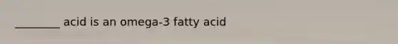 ________ acid is an omega-3 fatty acid