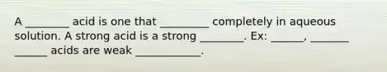 A ________ acid is one that _________ completely in aqueous solution. A strong acid is a strong ________. Ex: ______, _______ ______ acids are weak ____________.