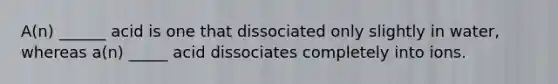 A(n) ______ acid is one that dissociated only slightly in water, whereas a(n) _____ acid dissociates completely into ions.