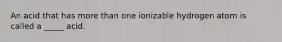 An acid that has more than one ionizable hydrogen atom is called a _____ acid.