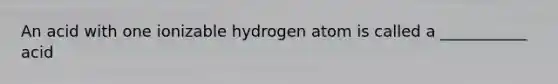 An acid with one ionizable hydrogen atom is called a ___________ acid